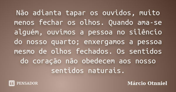 Não adianta tapar os ouvidos, muito menos fechar os olhos. Quando ama-se alguém, ouvimos a pessoa no silêncio do nosso quarto; enxergamos a pessoa mesmo de olho... Frase de Márcio Otnniel.