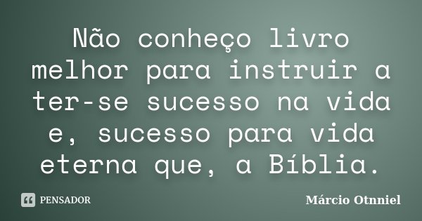 Não conheço livro melhor para instruir a ter-se sucesso na vida e, sucesso para vida eterna que, a Bíblia.... Frase de Márcio Otnniel.