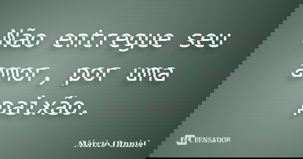 Não entregue seu amor, por uma paixão.... Frase de Márcio Otnniel.