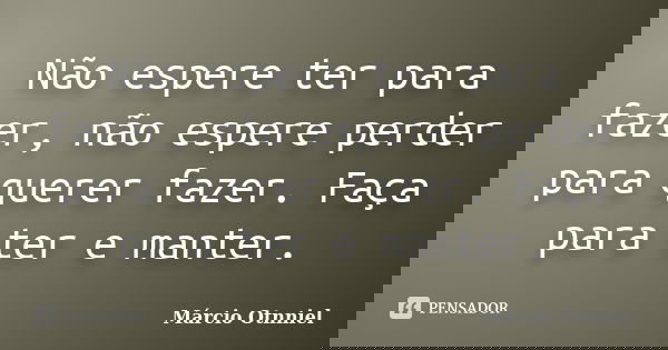 Não espere ter para fazer, não espere perder para querer fazer. Faça para ter e manter.... Frase de Márcio Otnniel.