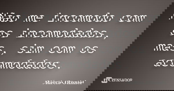 Não me incomodo com os incomodados, mas, sim com os acomodados.... Frase de Márcio Otnniel.