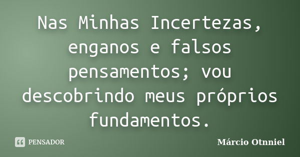 Nas Minhas Incertezas, enganos e falsos pensamentos; vou descobrindo meus próprios fundamentos.... Frase de Márcio Otnniel.