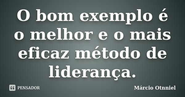 O bom exemplo é o melhor e o mais eficaz método de liderança.... Frase de Márcio Otnniel.