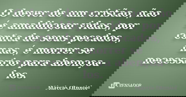 O dever de um cristão, não é amaldiçoar vidas, por conta de seus pecados, mas, é morrer se necessario para abençoa-los.... Frase de Márcio Otnniel.