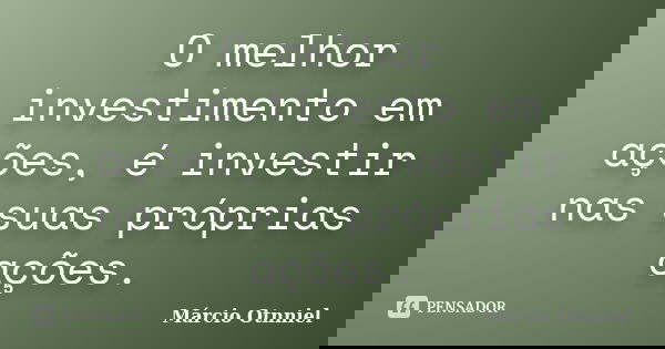 O melhor investimento em ações, é investir nas suas próprias ações.... Frase de Márcio Otnniel.