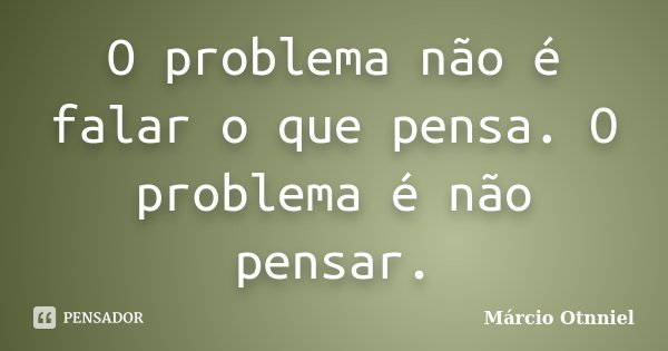 O problema não é falar o que pensa. O problema é não pensar.... Frase de Márcio Otnniel.