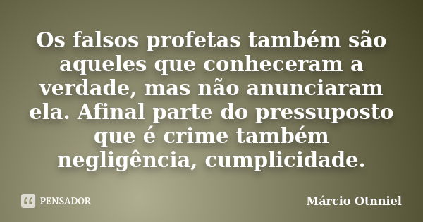 Os falsos profetas também são aqueles que conheceram a verdade, mas não anunciaram ela. Afinal parte do pressuposto que é crime também negligência, cumplicidade... Frase de Márcio Otnniel.