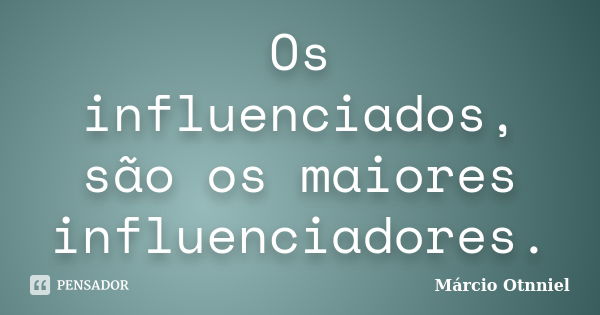 Os influenciados, são os maiores influenciadores.... Frase de Marcio Otnniel.