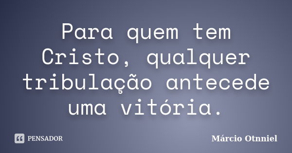 Para quem tem Cristo, qualquer tribulação antecede uma vitória.... Frase de Marcio Otnniel.