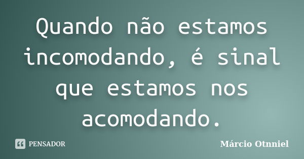 Quando não estamos incomodando, é sinal que estamos nos acomodando.... Frase de Marcio Otnniel.