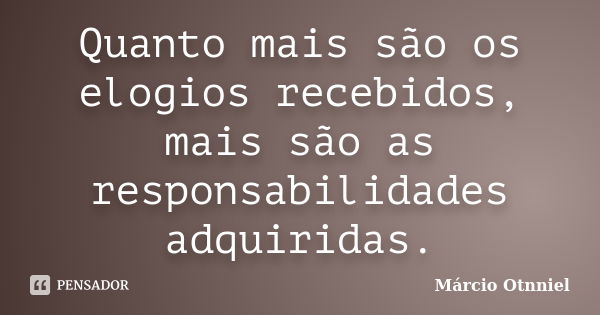 Quanto mais são os elogios recebidos, mais são as responsabilidades adquiridas.... Frase de Márcio Otnniel.