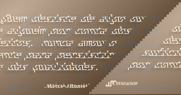 Quem desiste de algo ou de alguém por conta dos defeitos, nunca amou o suficiente para persistir por conta das qualidades.... Frase de Márcio Otnniel.