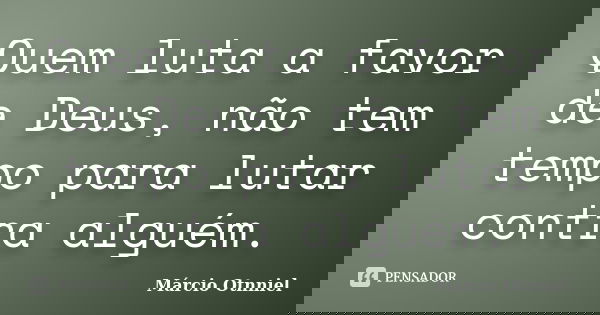 Quem luta a favor de Deus, não tem tempo para lutar contra alguém.... Frase de Márcio Otnniel.