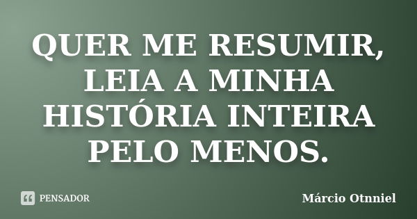 QUER ME RESUMIR, LEIA A MINHA HISTÓRIA INTEIRA PELO MENOS.... Frase de Márcio Otnniel.