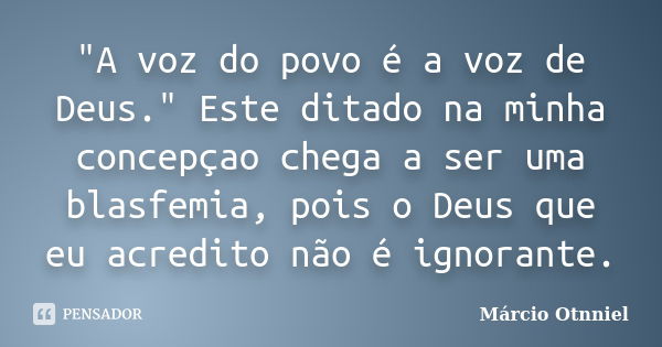 "A voz do povo é a voz de Deus." Este ditado na minha concepçao chega a ser uma blasfemia, pois o Deus que eu acredito não é ignorante.... Frase de Márcio Otnniel.