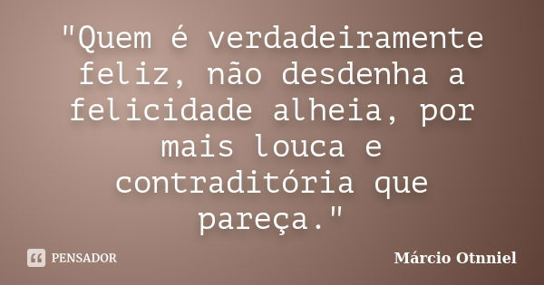 "Quem é verdadeiramente feliz, não desdenha a felicidade alheia, por mais louca e contraditória que pareça."... Frase de Márcio Otnniel.