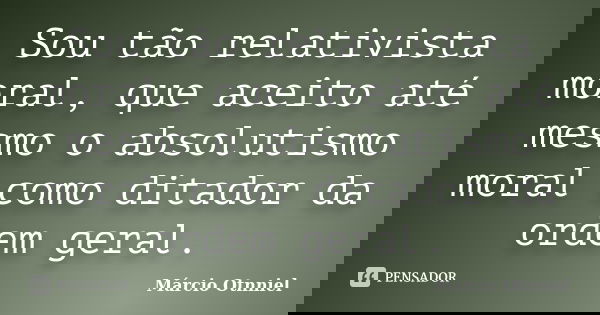 Sou tão relativista moral, que aceito até mesmo o absolutismo moral como ditador da ordem geral.... Frase de Márcio Otnniel.