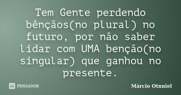 Tem Gente perdendo bênçãos(no plural) no futuro, por não saber lidar com UMA benção(no singular) que ganhou no presente.... Frase de Márcio Otnniel.