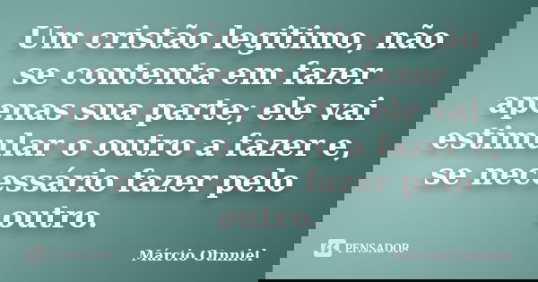 Um cristão legitimo, não se contenta em fazer apenas sua parte; ele vai estimular o outro a fazer e, se necessário fazer pelo outro.... Frase de Márcio Otnniel.