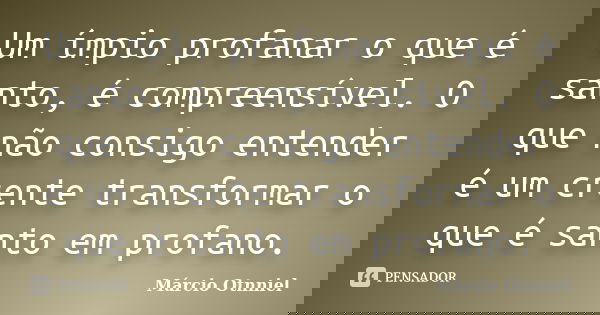 Um ímpio profanar o que é santo, é compreensível. O que não consigo entender é um crente transformar o que é santo em profano.... Frase de Márcio Otnniel.
