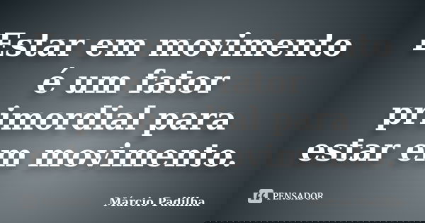 Estar em movimento é um fator primordial para estar em movimento.... Frase de Márcio Padilha.
