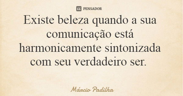 Existe beleza quando a sua comunicação está harmonicamente sintonizada com seu verdadeiro ser.... Frase de Márcio Padilha.