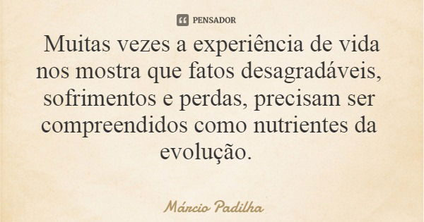 Muitas vezes a experiência de vida nos mostra que fatos desagradáveis, sofrimentos e perdas, precisam ser compreendidos como nutrientes da evolução.... Frase de Márcio Padilha.