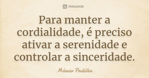 Para manter a cordialidade, é preciso ativar a serenidade e controlar a sinceridade.... Frase de Márcio Padilha.