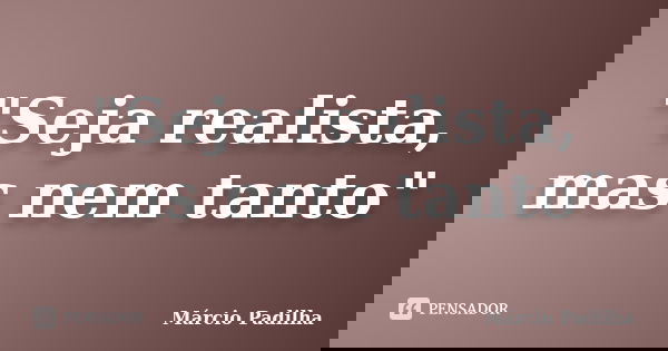 "Seja realista, mas nem tanto"... Frase de Márcio Padilha.