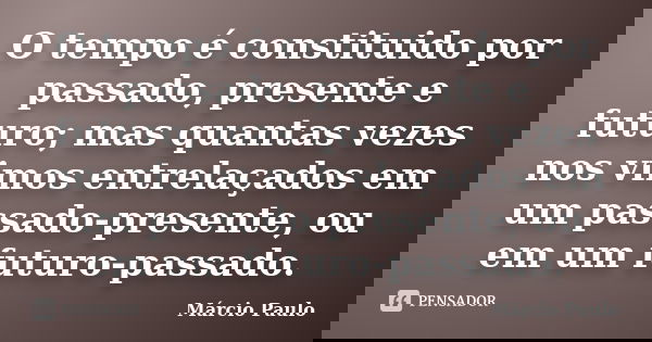 O tempo é constituido por passado, presente e futuro; mas quantas vezes nos vimos entrelaçados em um passado-presente, ou em um futuro-passado.... Frase de Márcio Paulo.