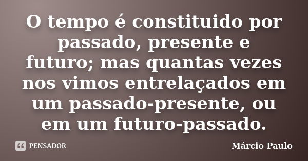 O tempo é constituido por passado, presente e futuro; mas quantas vezes nos vimos entrelaçados em um passado-presente, ou em um futuro-passado.... Frase de Márcio Paulo.