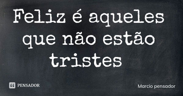 Feliz é aqueles que não estão tristes... Frase de Marcio pensador.