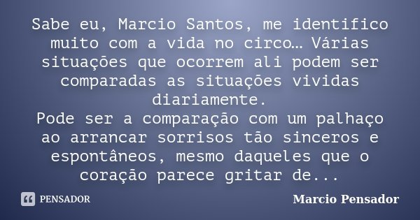 Sabe eu, Marcio Santos, me identifico muito com a vida no circo… Várias situações que ocorrem ali podem ser comparadas as situações vividas diariamente. Pode se... Frase de Marcio Pensador.