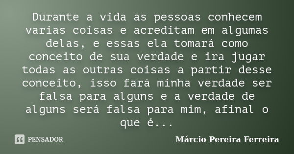 Durante a vida as pessoas conhecem varias coisas e acreditam em algumas delas, e essas ela tomará como conceito de sua verdade e ira jugar todas as outras coisa... Frase de Márcio Pereira Ferreira.