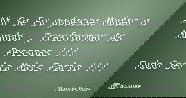 Ah Se Eu podesse Mudar o Mundo , Trasformar As Pessoas !!! Tudo Seria Mais Facio !!!... Frase de Marcio Pias.
