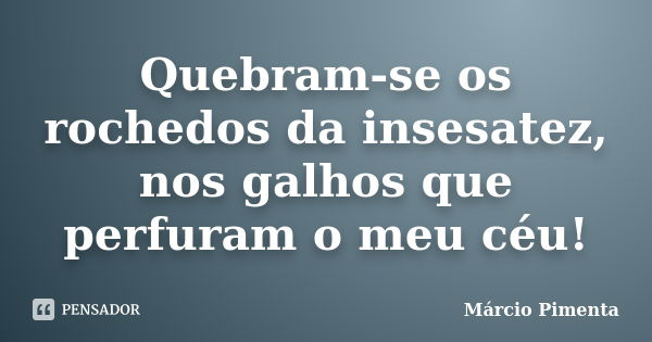 Quebram-se os rochedos da insesatez, nos galhos que perfuram o meu céu!... Frase de Márcio Pimenta.