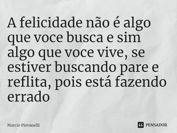 ⁠⁠A felicidade não é algo que voce busca e sim algo que voce vive, se estiver buscando pare e reflita, pois está fazendo errado... Frase de Marcio Piovanelli.