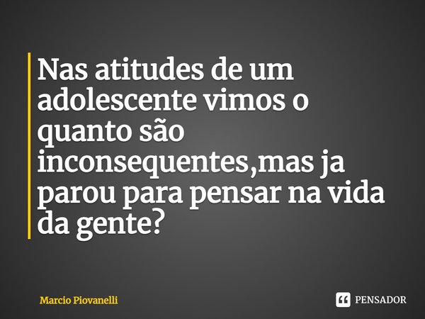 ⁠Nas atitudes de um adolescente vimos o quanto são inconsequentes,mas ja parou para pensar na vida da gente?... Frase de Marcio Piovanelli.