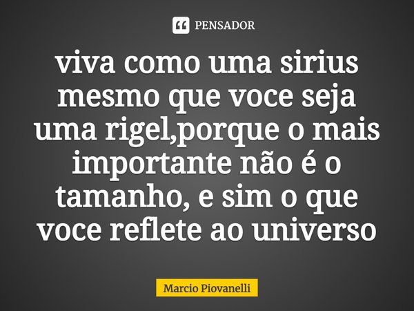 ⁠viva como uma sirius mesmo que voce seja uma rigel,porque o mais importante não é o tamanho, e sim o que voce reflete ao universo... Frase de Marcio Piovanelli.