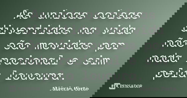As unicas coisas divertidas na vida não são movidas por nada racional e sim pela loucura.... Frase de Márcio Porto..