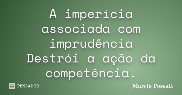 A imperícia associada com imprudência Destrói a ação da competência.... Frase de Marcio Possati.