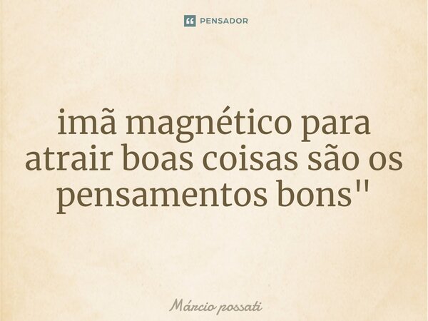 ⁠imã magnético para atrair boas coisas são os pensamentos bons"... Frase de Marcio Possati.