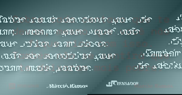 Cobre cada centavo que te devam, mesmo que você não fique rico com isso. Também não se sentirá que te deixaram mais pobre.... Frase de Marcio Ramos.