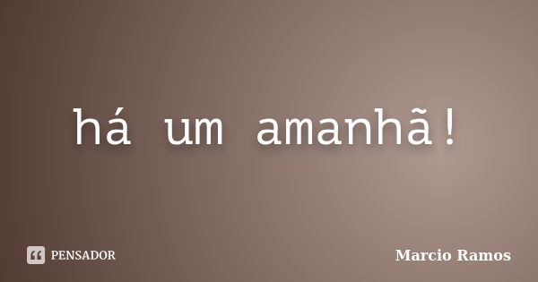 há um amanhã!... Frase de Márcio Ramos.