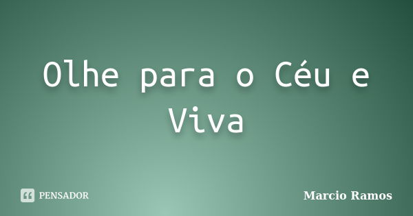 Olhe para o Céu e Viva... Frase de Márcio Ramos.