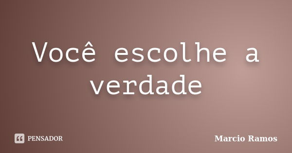 Você escolhe a verdade... Frase de Márcio Ramos.