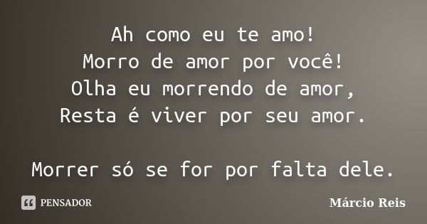 Ah como eu te amo! Morro de amor por você! Olha eu morrendo de amor, Resta é viver por seu amor. Morrer só se for por falta dele.... Frase de Márcio Reis.