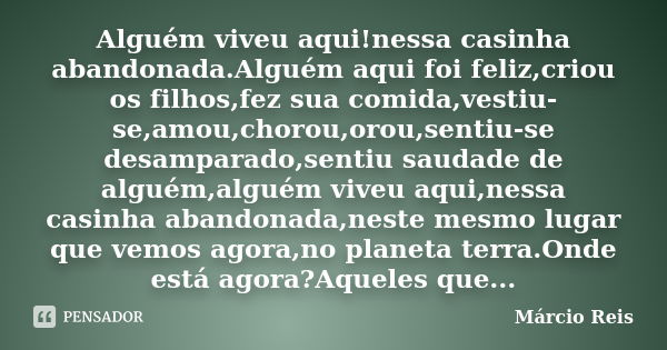 Alguém viveu aqui!nessa casinha abandonada.Alguém aqui foi feliz,criou os filhos,fez sua comida,vestiu-se,amou,chorou,orou,sentiu-se desamparado,sentiu saudade ... Frase de Márcio Reis.