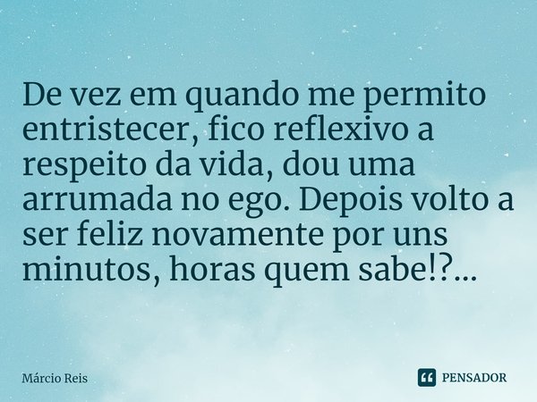 ⁠De vez em quando me permito entristecer, fico reflexivo a respeito da vida, dou uma arrumada no ego. Depois volto a ser feliz novamente por uns minutos, horas ... Frase de Márcio Reis.