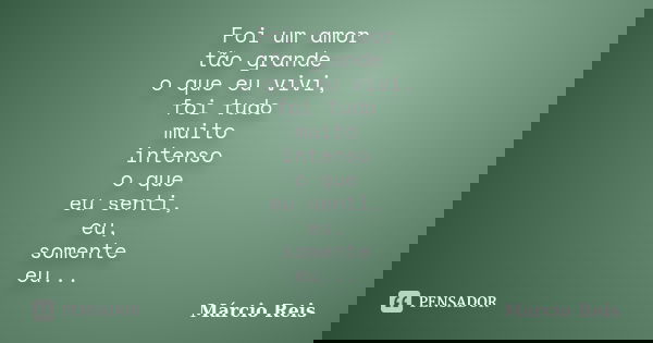 Foi um amor tão grande o que eu vivi, foi tudo muito intenso o que eu senti, eu, somente eu...... Frase de Márcio Reis.
